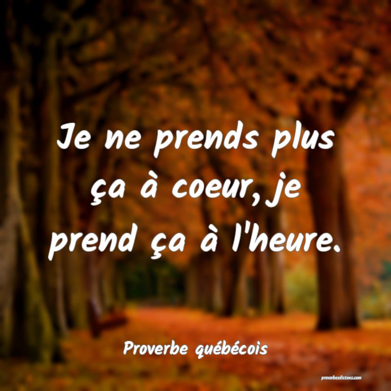  Je ne prends plus ça à coeur, je prend ça à l'heure.