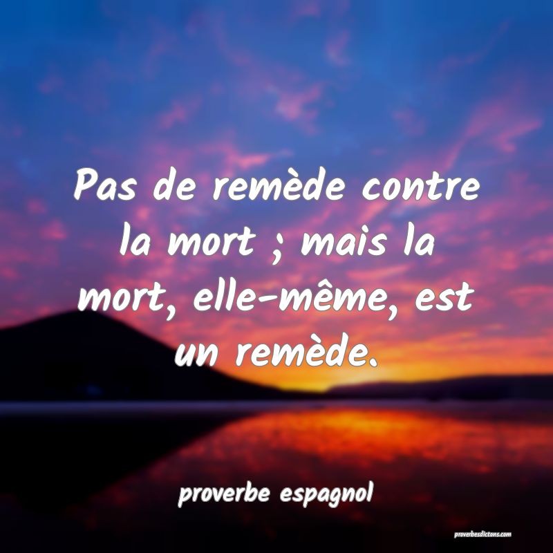  Pas de remède contre la mort ; mais la mort, elle-même, est un remède.