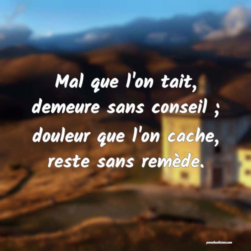 Mal que l'on tait, demeure sans conseil ; douleur que l'on cache, reste sans remède.