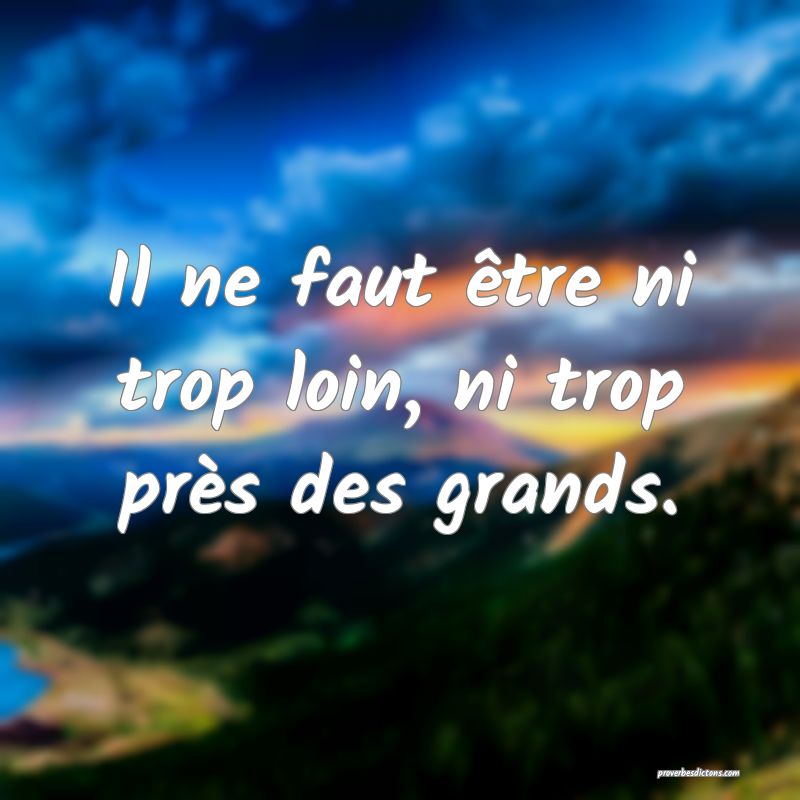 Il ne faut être ni trop loin, ni trop près des grands.