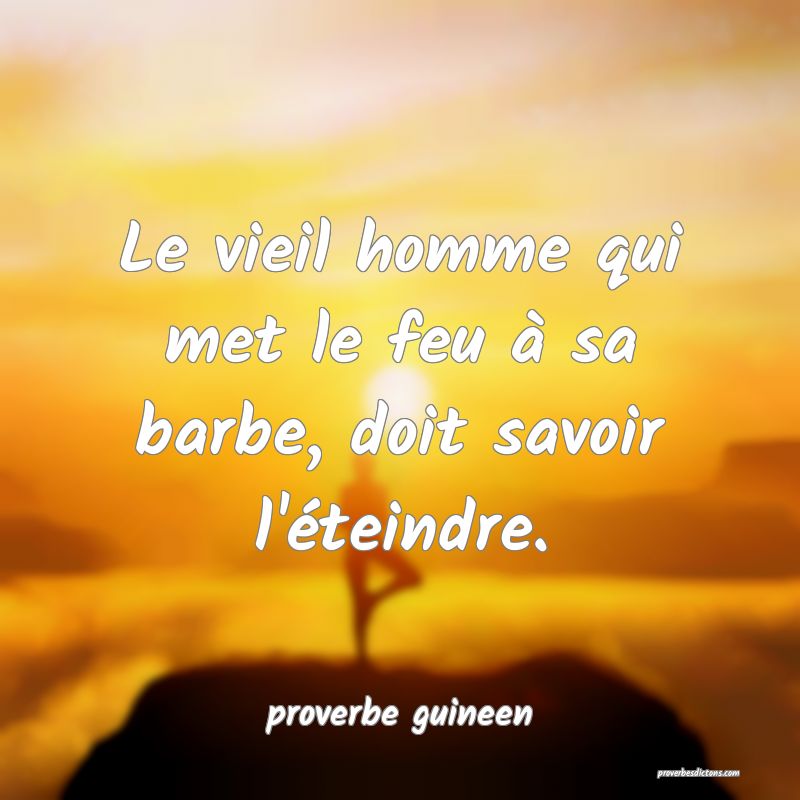  Le vieil homme qui met le feu à sa barbe, doit savoir l'éteindre.