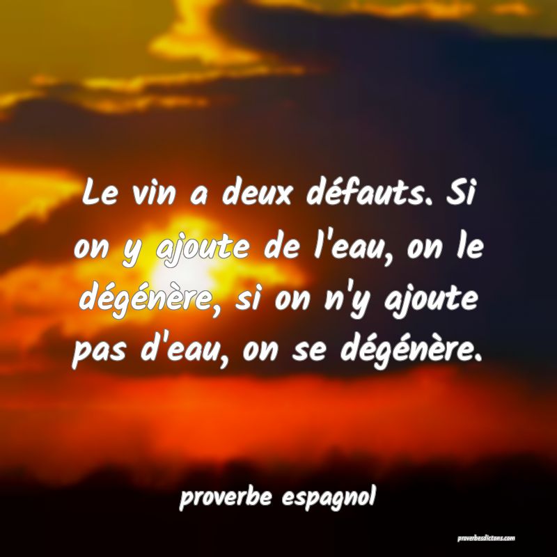  Le vin a deux défauts. Si on y ajoute de l'eau, on le dégénère, si on n'y ajoute pas d'eau, on se dégénère.