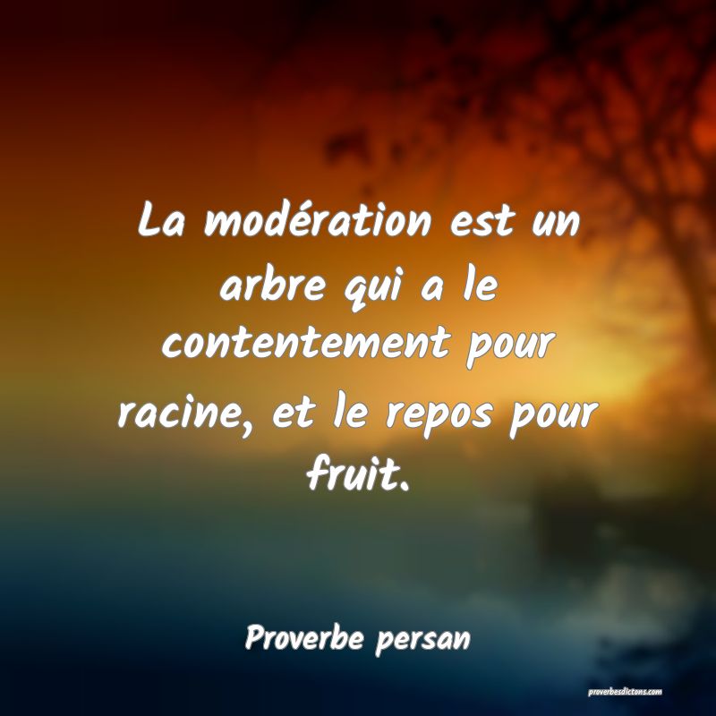 La modération est un arbre qui a le contentement pour racine, et le repos pour fruit.