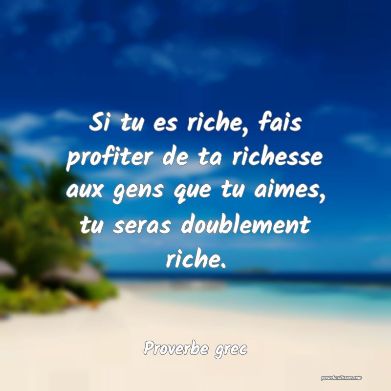 Si tu es riche, fais profiter de ta richesse aux gens que tu aimes, tu seras doublement riche.