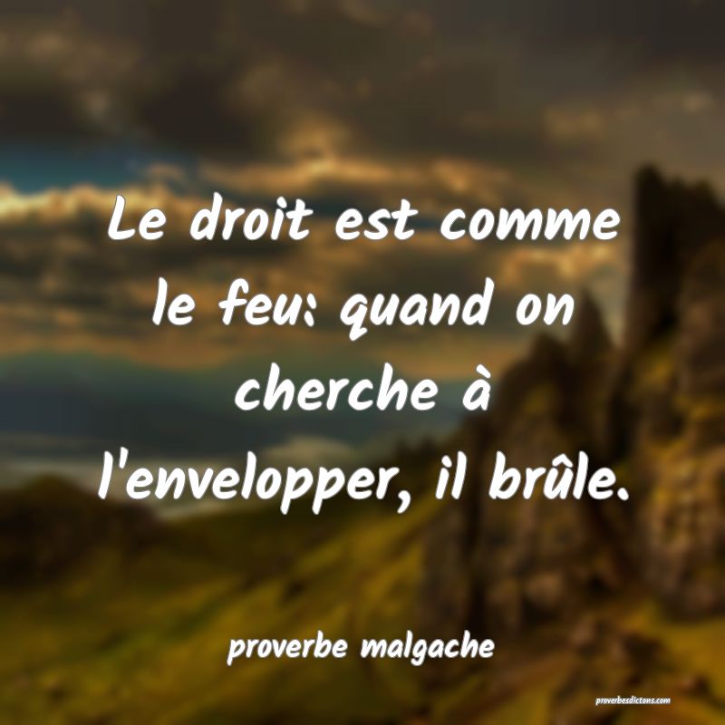 Le droit est comme le feu: quand on cherche à l'envelopper, il brûle.