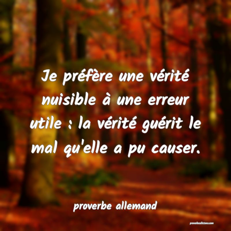  Je préfère une vérité nuisible à une erreur utile : la vérité guérit le mal qu'elle a pu causer.