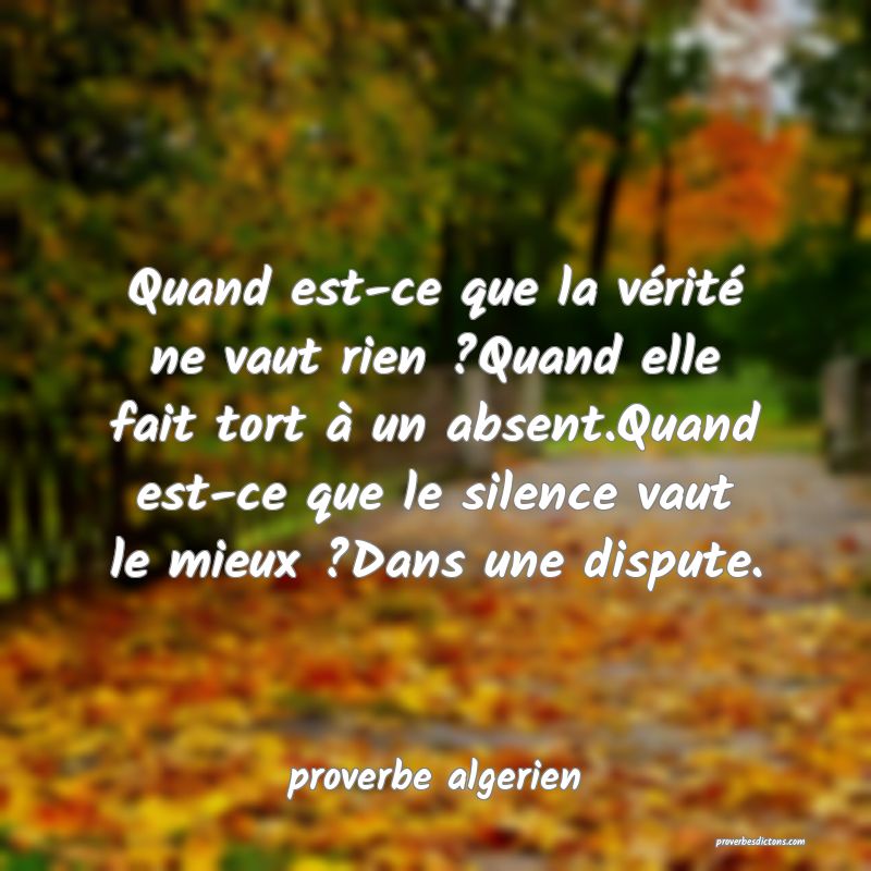  Quand est-ce que la vérité ne vaut rien ?Quand elle fait tort à un absent.Quand est-ce que le silence vaut le mieux ?Dans une dispute.