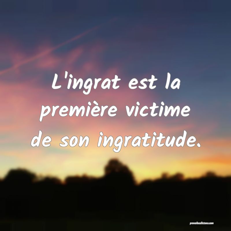 L Ingrat Est La Premiere Victime De Son Ingratitu