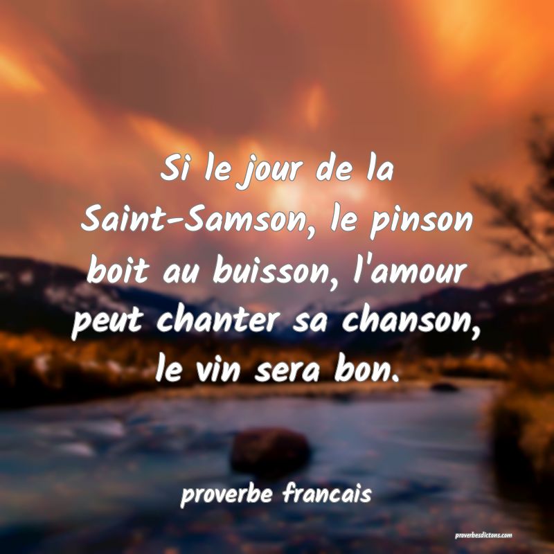 Si le jour de la Saint-Samson, le pinson boit au buisson, l'amour peut chanter sa chanson, le vin sera bon.