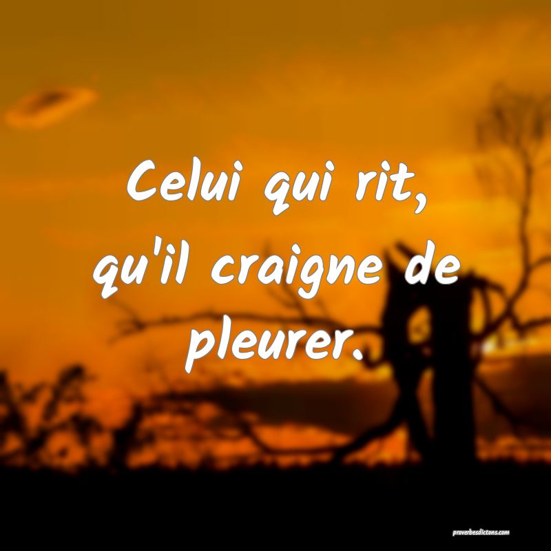 Celui qui rit, qu'il craigne de pleurer.