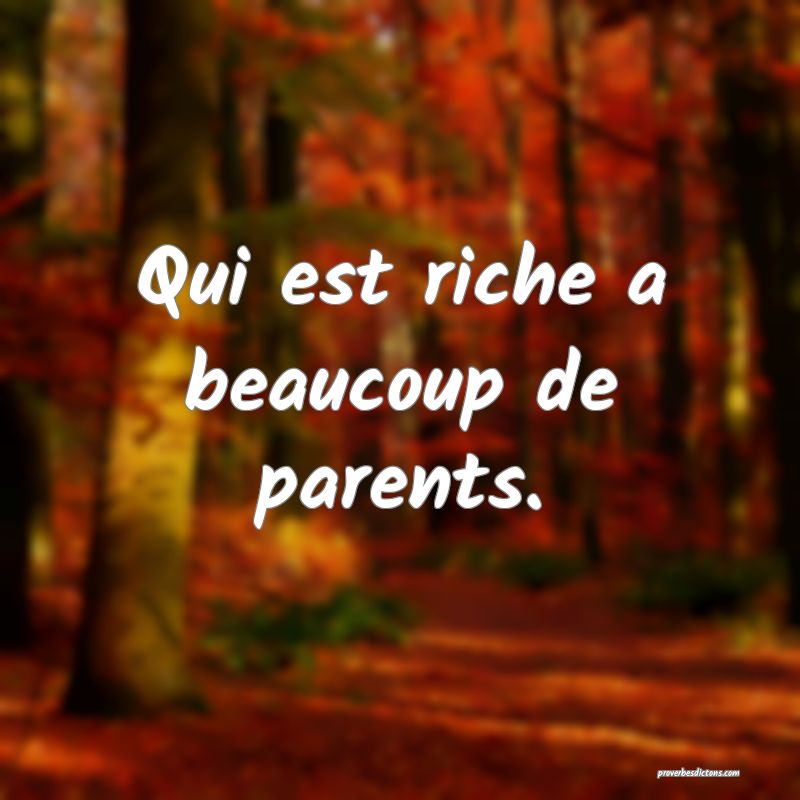 Qui est riche a beaucoup de parents.