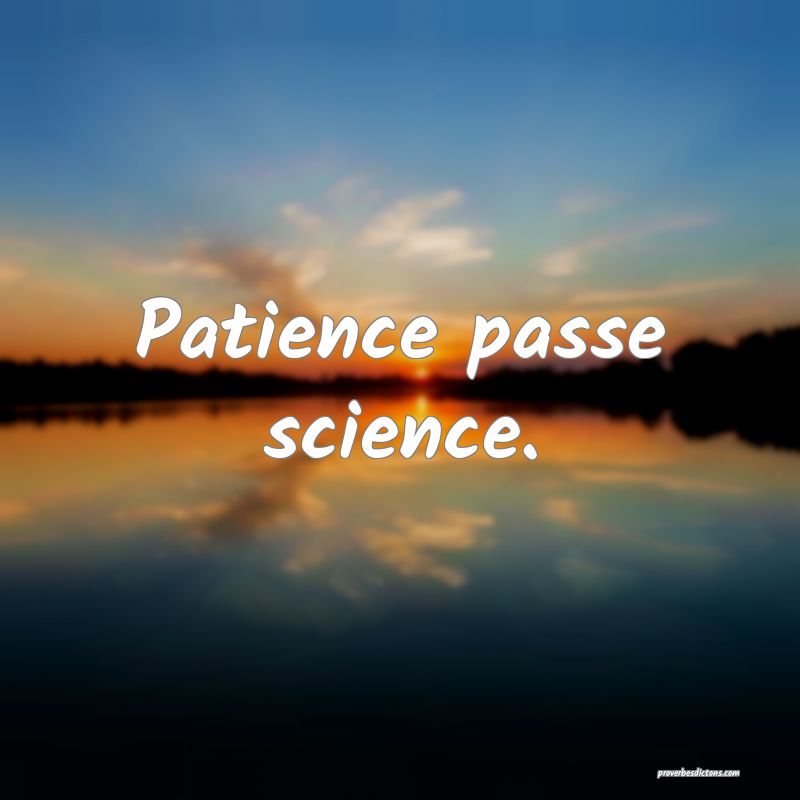 Patience passe science.