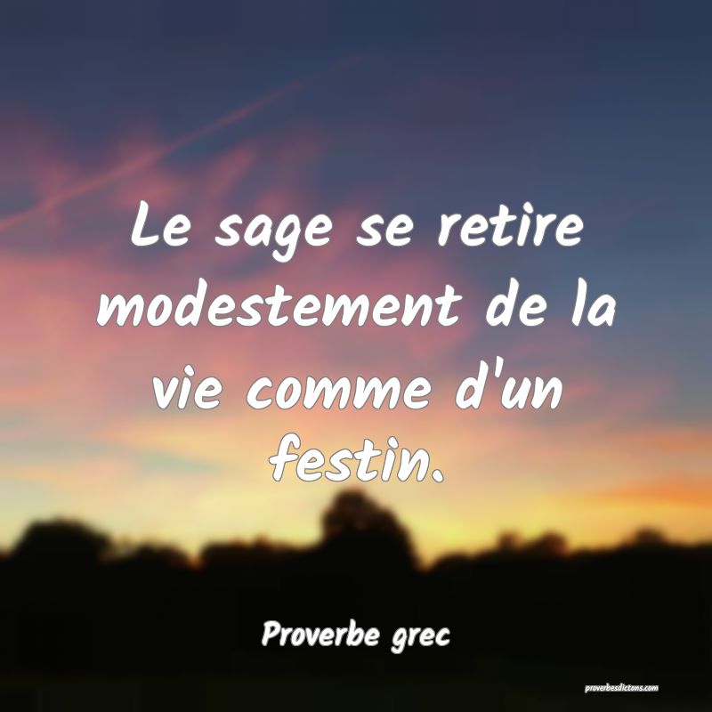 Le sage se retire modestement de la vie comme d'un festin.