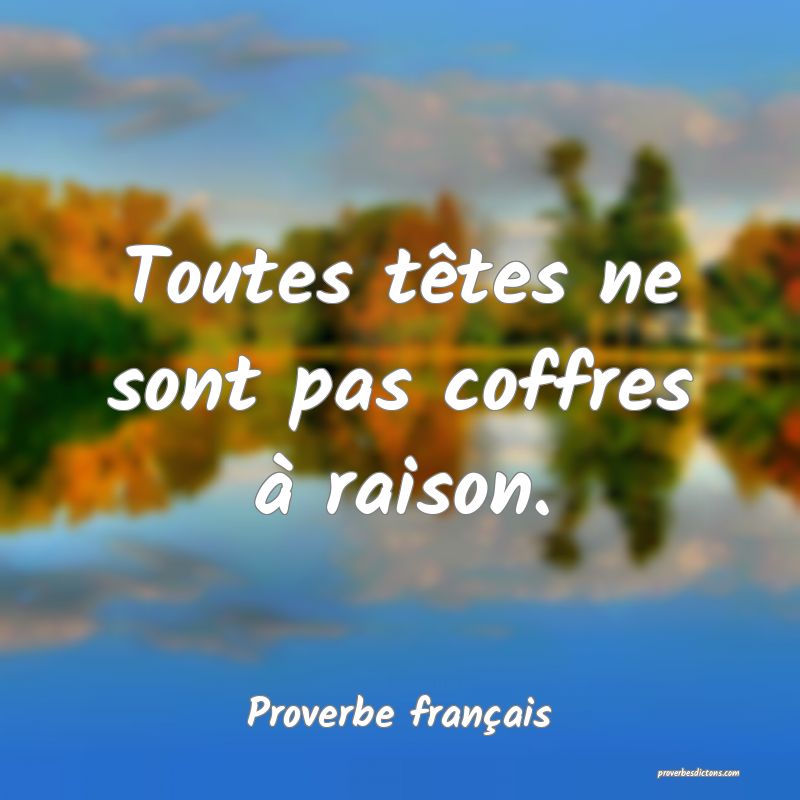 Toutes têtes ne sont pas coffres à raison.