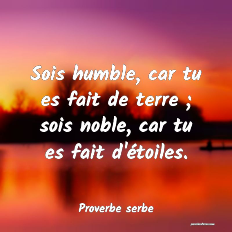 Sois humble, car tu es fait de terre ; sois noble, car tu es fait d'étoiles.