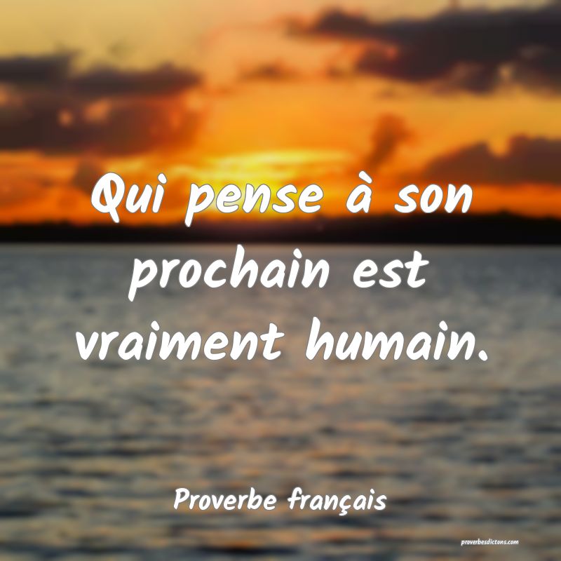 Qui pense à son prochain est vraiment humain.