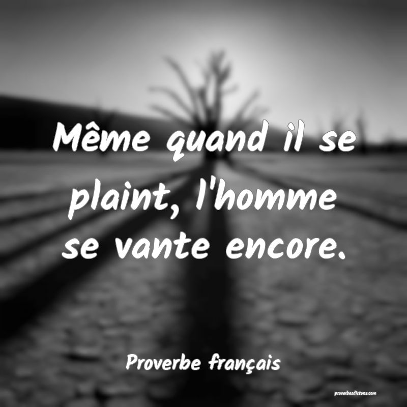 Même quand il se plaint, l'homme se vante encore.