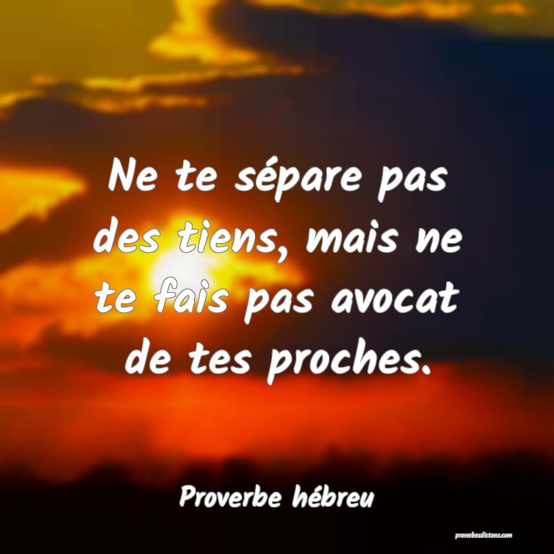 Ne te sépare pas des tiens, mais ne te fais pas avocat de tes proches.