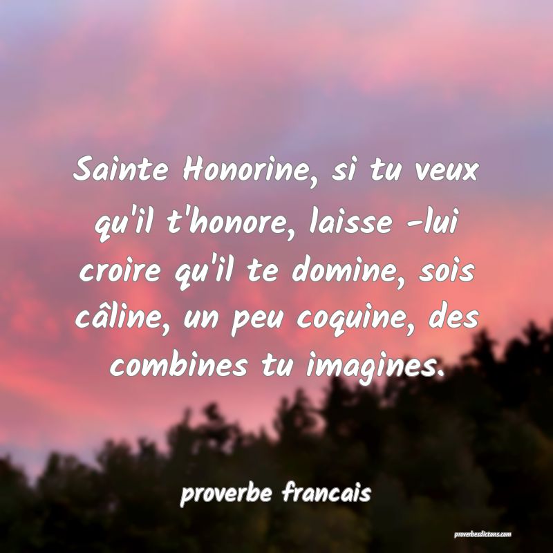 Sainte Honorine, si tu veux qu'il t'honore, laisse -lui croire qu'il te domine, sois câline, un peu coquine, des combines tu imagines.