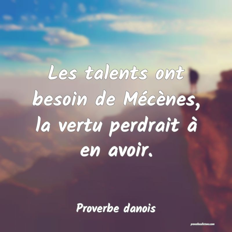 Les talents ont besoin de Mécènes, la vertu perdrait à en avoir.