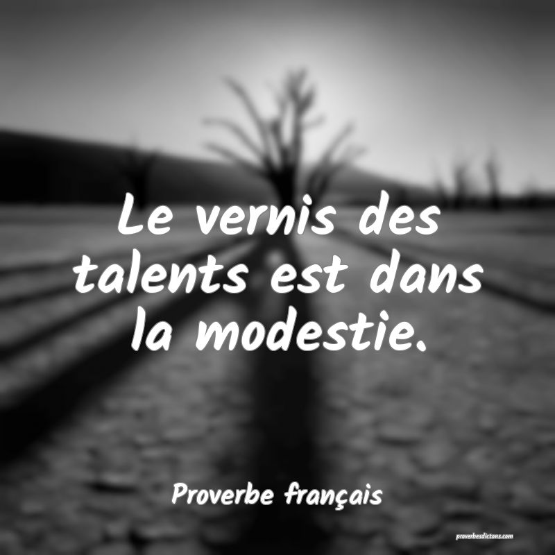 Le vernis des talents est dans la modestie.