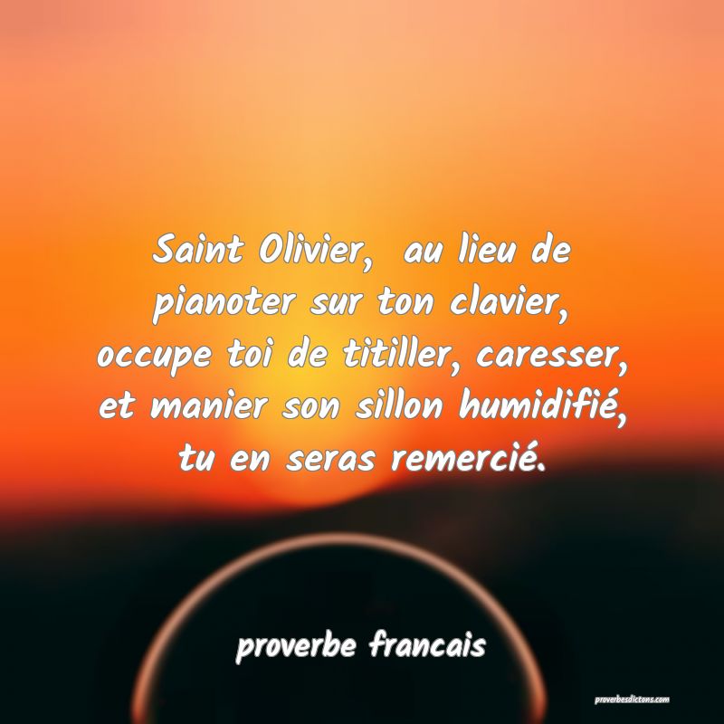  Saint Olivier,  au lieu de pianoter sur ton clavier, occupe toi de titiller, caresser, et manier son sillon humidifié, tu en seras remercié.