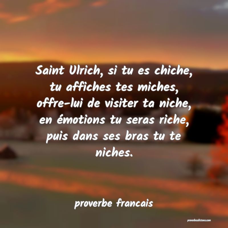  Saint Ulrich, si tu es chiche, tu affiches tes miches, offre-lui de visiter ta niche, en émotions tu seras riche, puis dans ses bras tu te niches.
