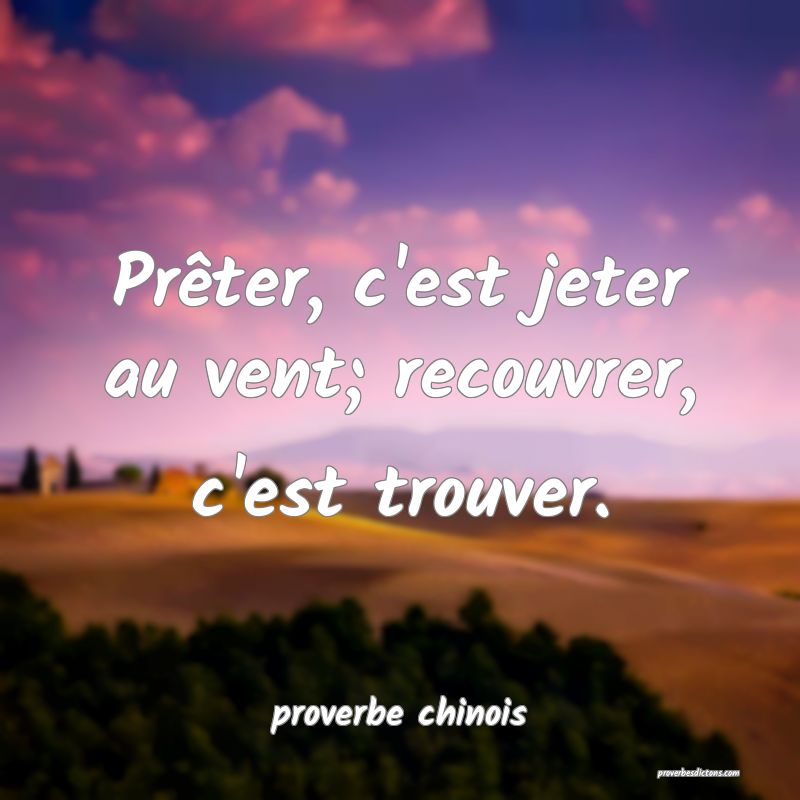  Prêter, c'est jeter au vent; recouvrer, c'est trouver.