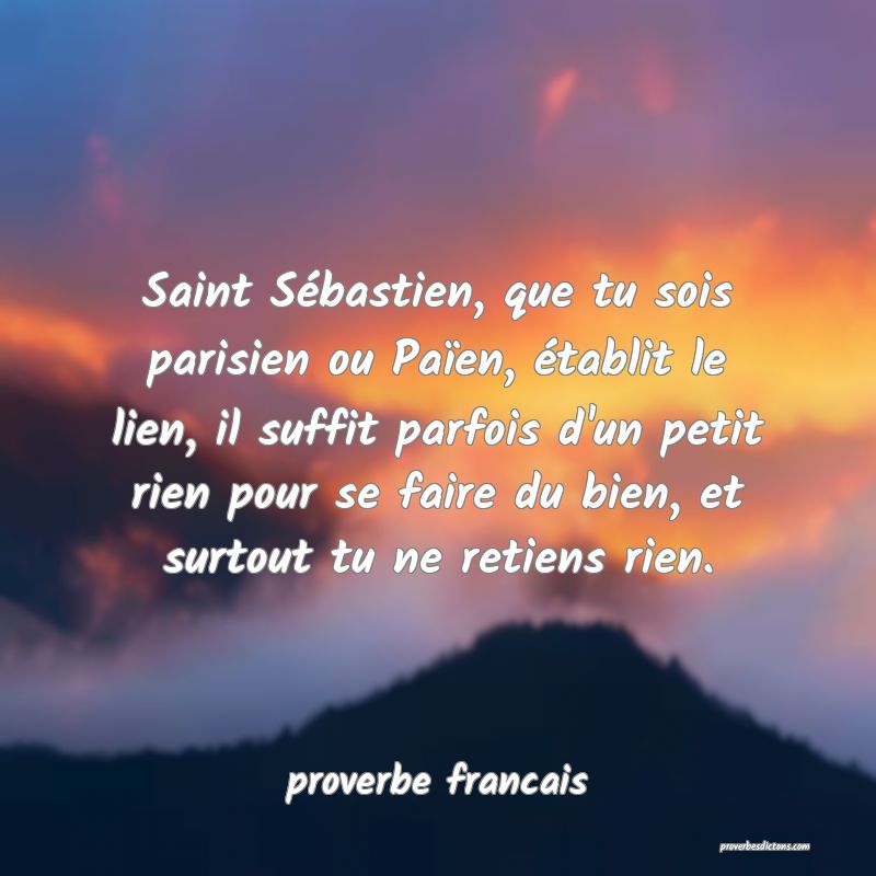 Saint Sébastien, que tu sois parisien ou Païen, établit le lien, il suffit parfois d'un petit rien pour se faire du bien, et surtout tu ne retiens rien.