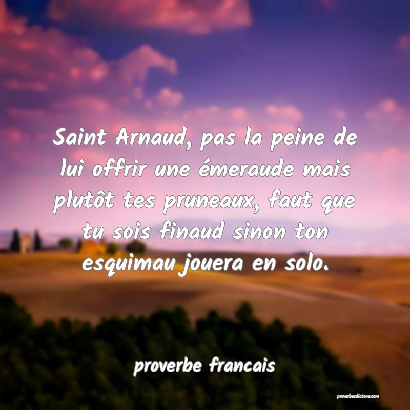  Saint Arnaud, pas la peine de lui offrir une émeraude mais plutôt tes pruneaux, faut que tu sois finaud sinon ton esquimau jouera en solo.