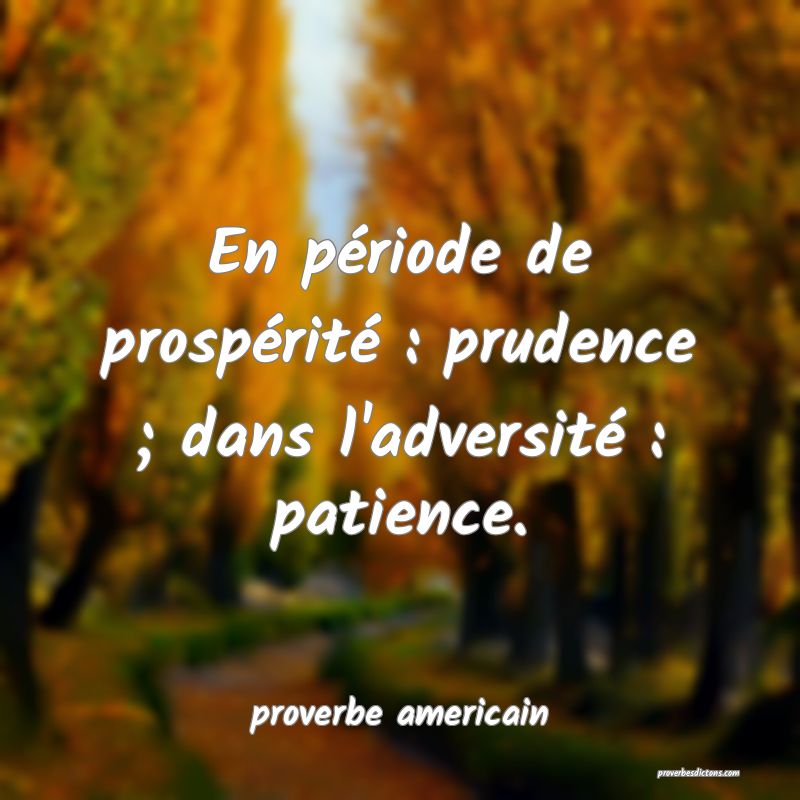  En période de prospérité : prudence ; dans l'adversité : patience.