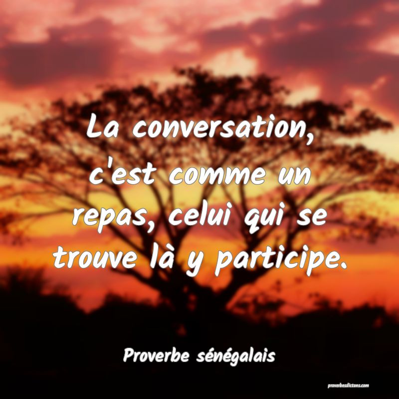  La conversation, c'est comme un repas, celui qui se trouve là y participe.