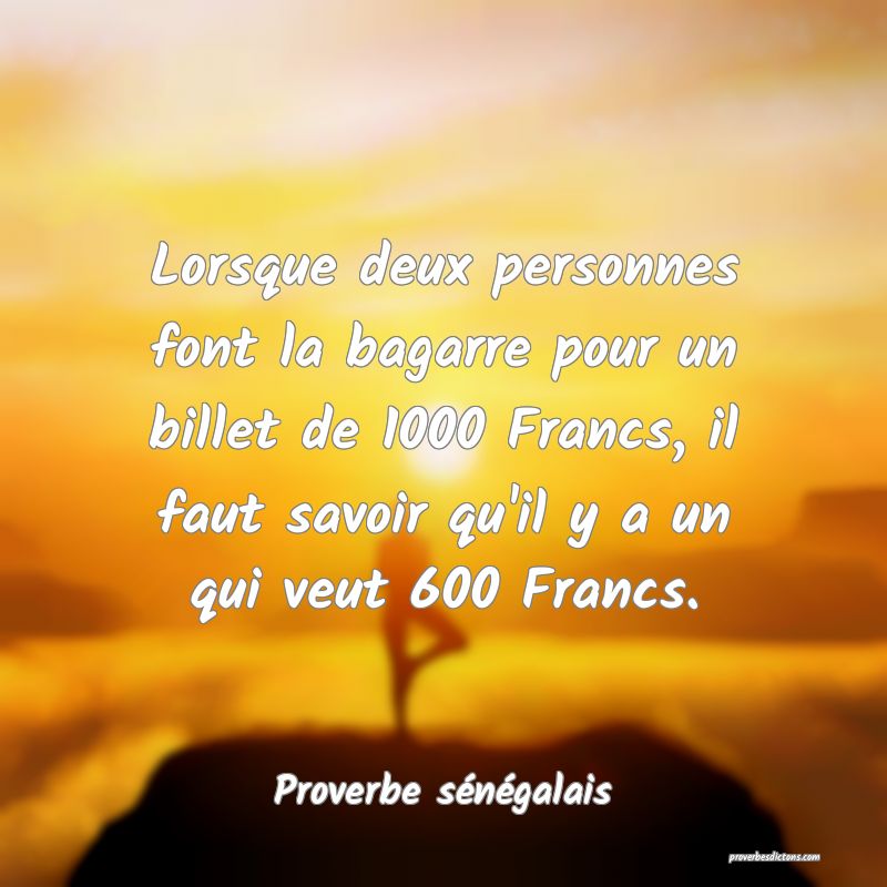  Lorsque deux personnes font la bagarre pour un billet de 1000 Francs, il faut savoir qu'il y a un qui veut 600 Francs.
