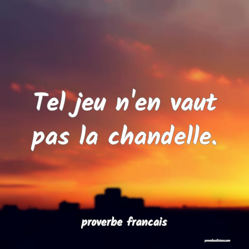  Tel jeu n'en vaut pas la chandelle.