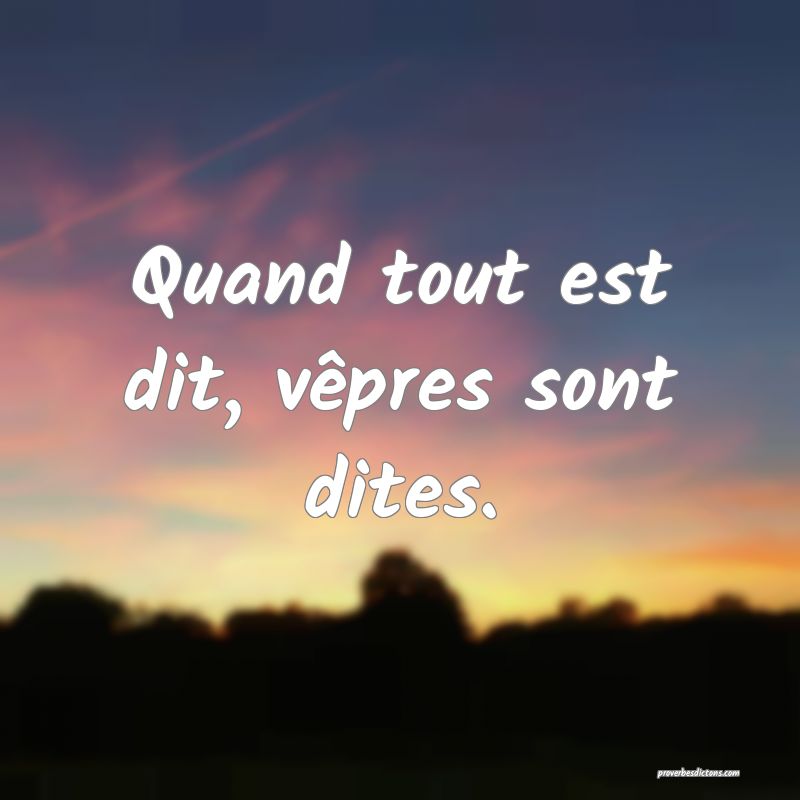 Quand tout est dit, vêpres sont dites.