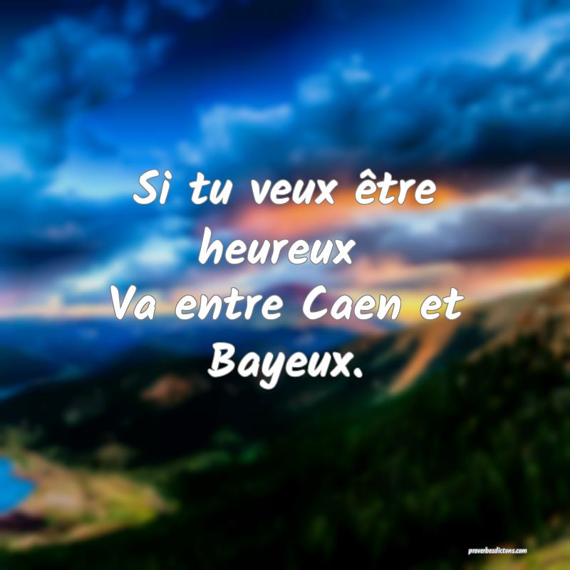 Si tu veux être heureux 
Va entre Caen et Bayeux.