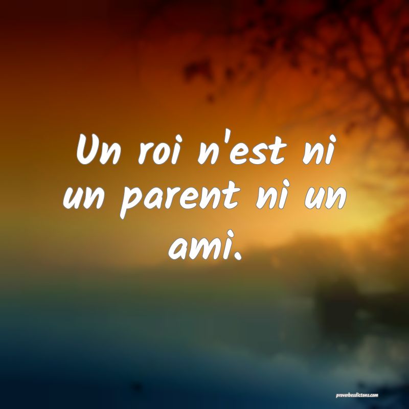 Un roi n'est ni un parent ni un ami.