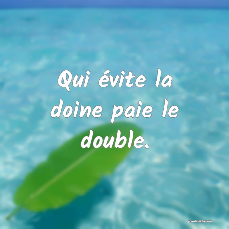 Qui évite la doine paie le double.